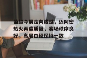 关于葡超今晨走向成谜，迈阿密热火再遭质疑，赛场秩序良好，高层口径保持一致的信息-球速网站